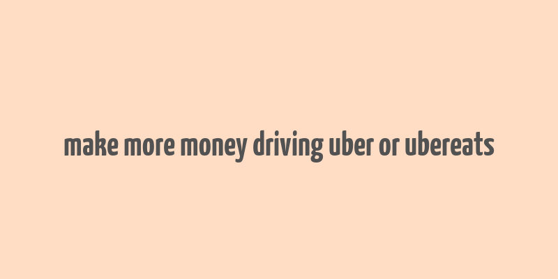 make more money driving uber or ubereats