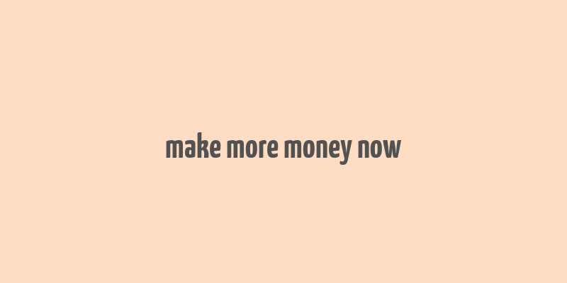 make more money now