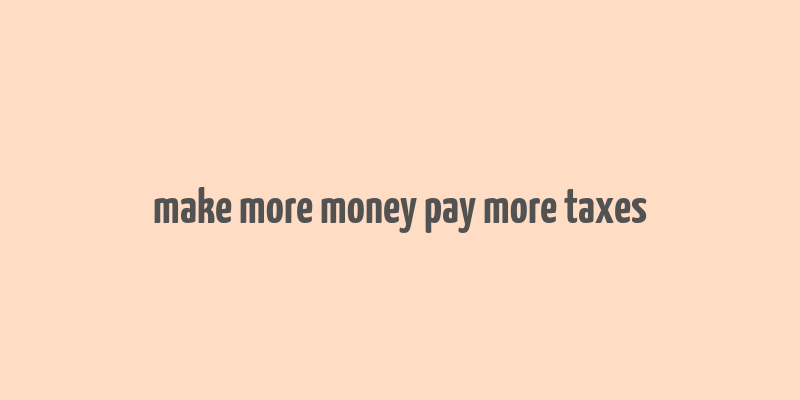 make more money pay more taxes