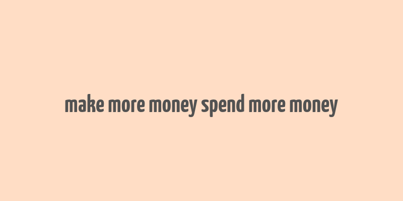 make more money spend more money