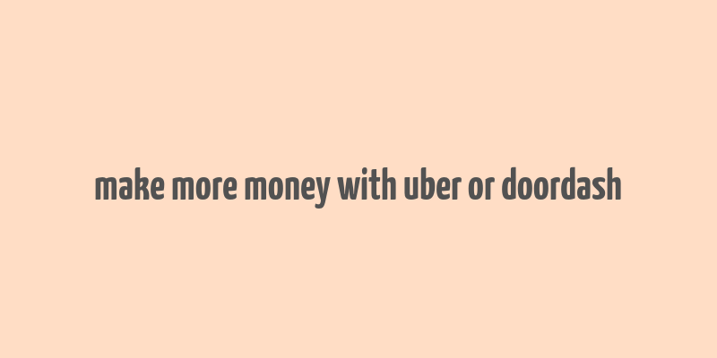 make more money with uber or doordash