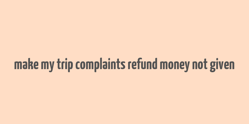 make my trip complaints refund money not given