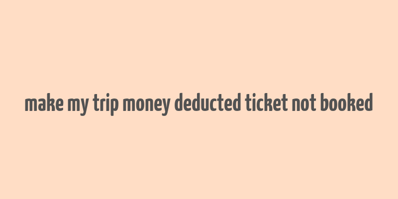 make my trip money deducted ticket not booked