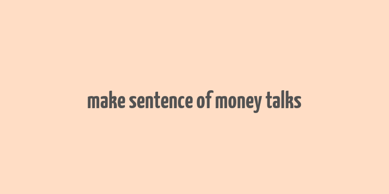 make sentence of money talks