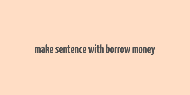 make sentence with borrow money