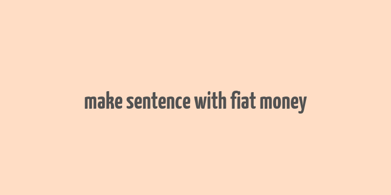 make sentence with fiat money