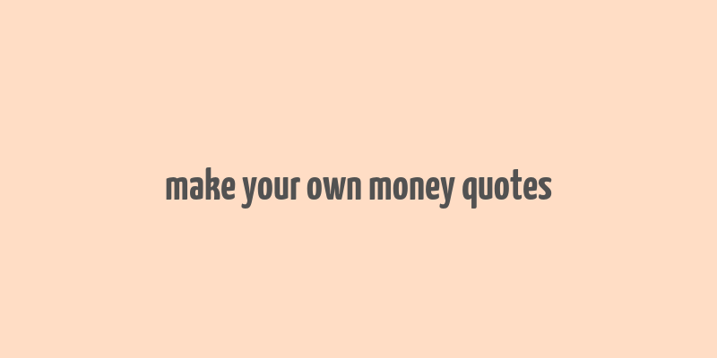 make your own money quotes