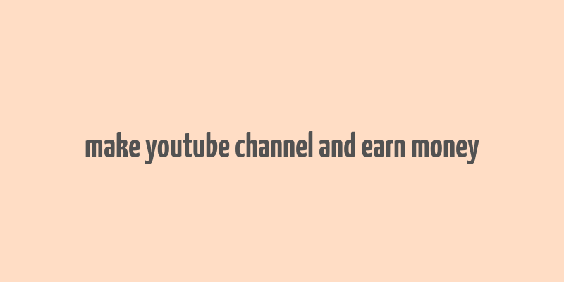 make youtube channel and earn money