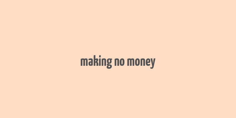 making no money