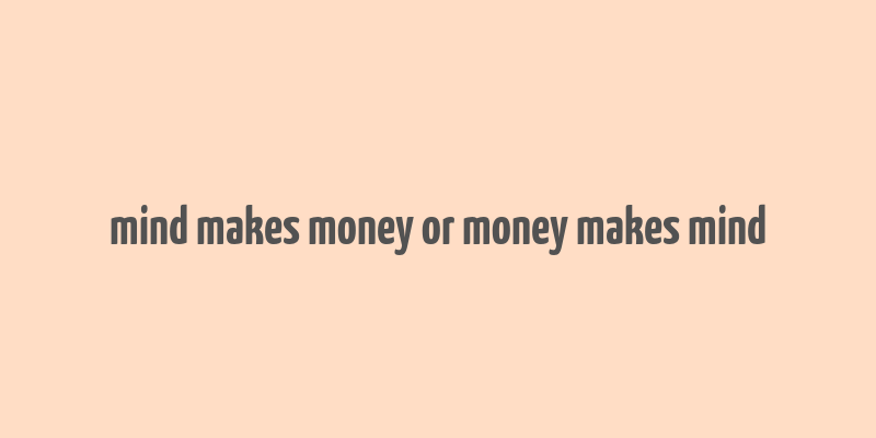 mind makes money or money makes mind