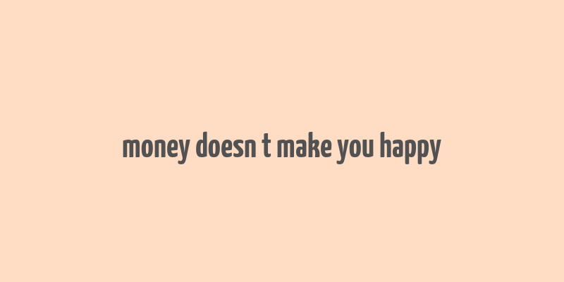 money doesn t make you happy