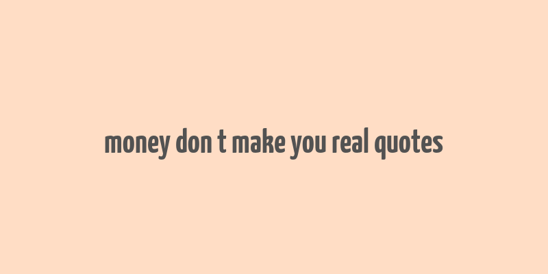 money don t make you real quotes