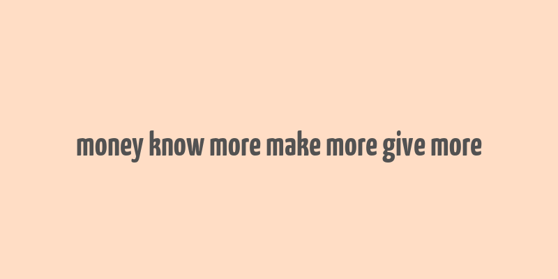 money know more make more give more