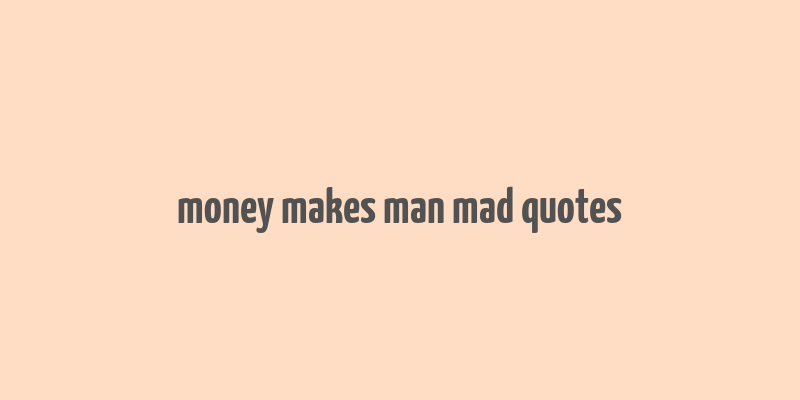 money makes man mad quotes