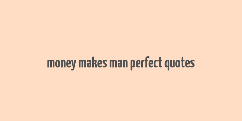 money makes man perfect quotes