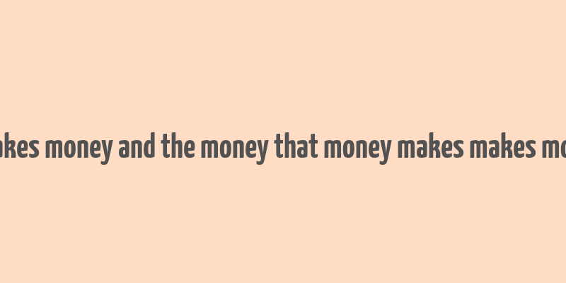 money makes money and the money that money makes makes more money