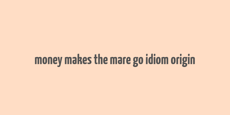 money makes the mare go idiom origin