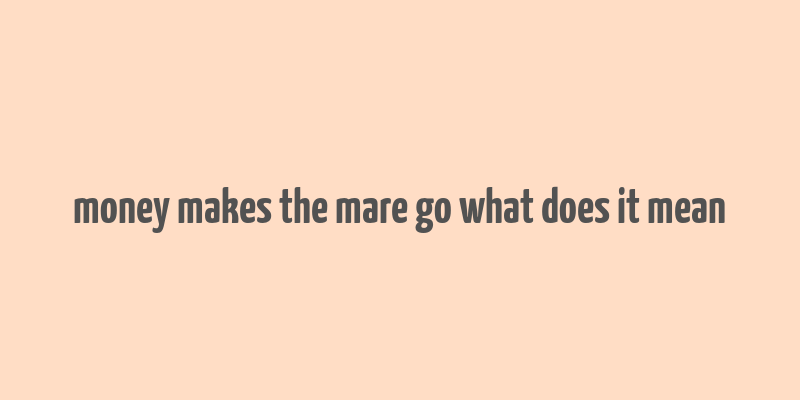 money makes the mare go what does it mean