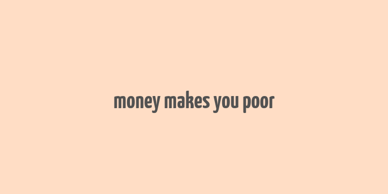 money makes you poor