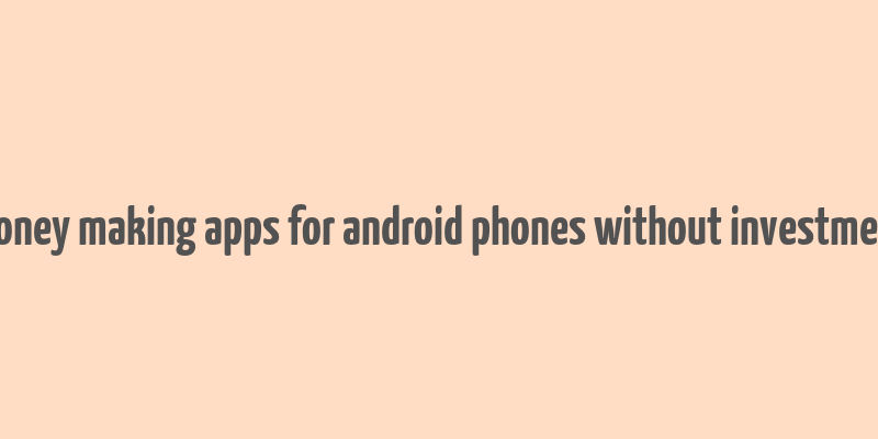 money making apps for android phones without investment