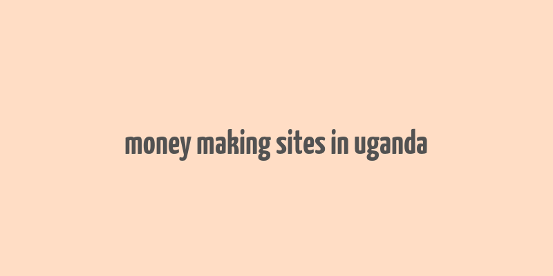 money making sites in uganda