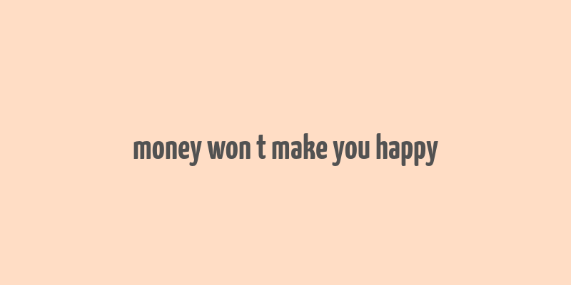 money won t make you happy