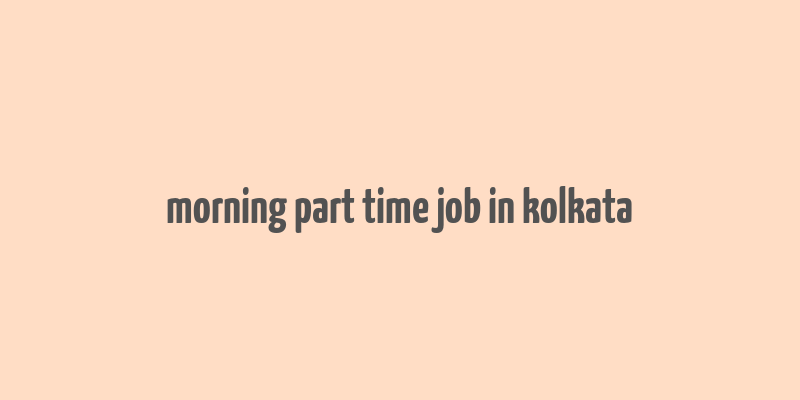 morning part time job in kolkata