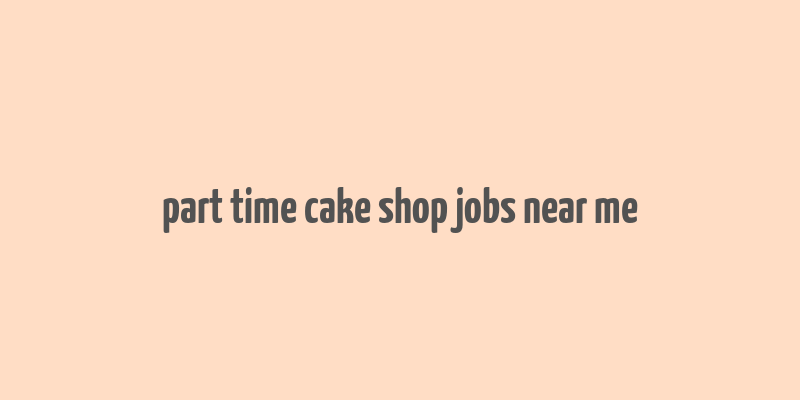 part time cake shop jobs near me