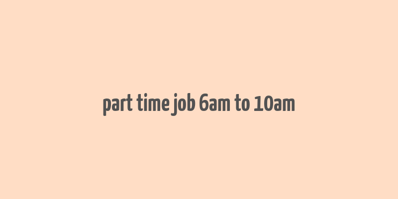 part time job 6am to 10am