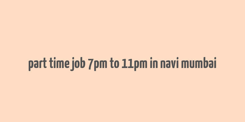 part time job 7pm to 11pm in navi mumbai