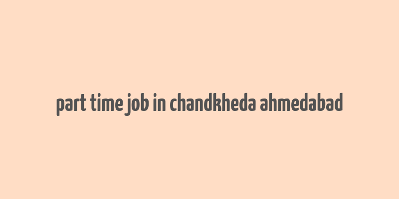 part time job in chandkheda ahmedabad