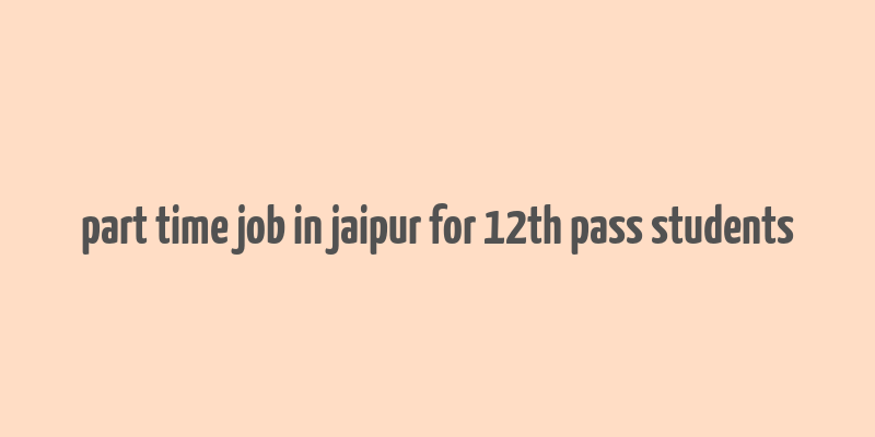 part time job in jaipur for 12th pass students