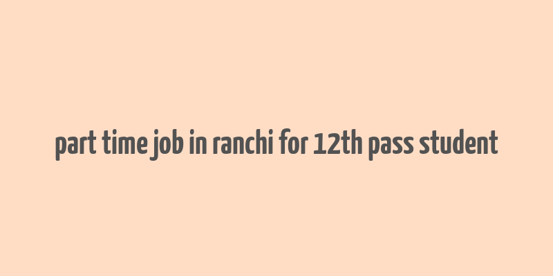 part time job in ranchi for 12th pass student