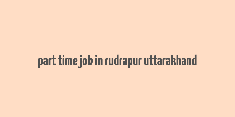 part time job in rudrapur uttarakhand