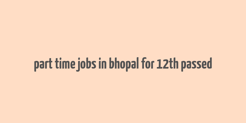 part time jobs in bhopal for 12th passed