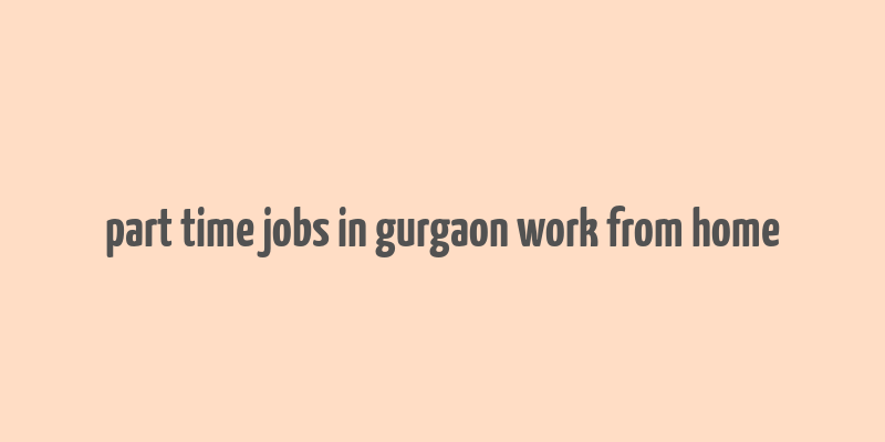 part time jobs in gurgaon work from home