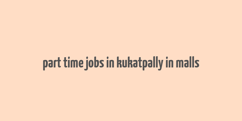 part time jobs in kukatpally in malls