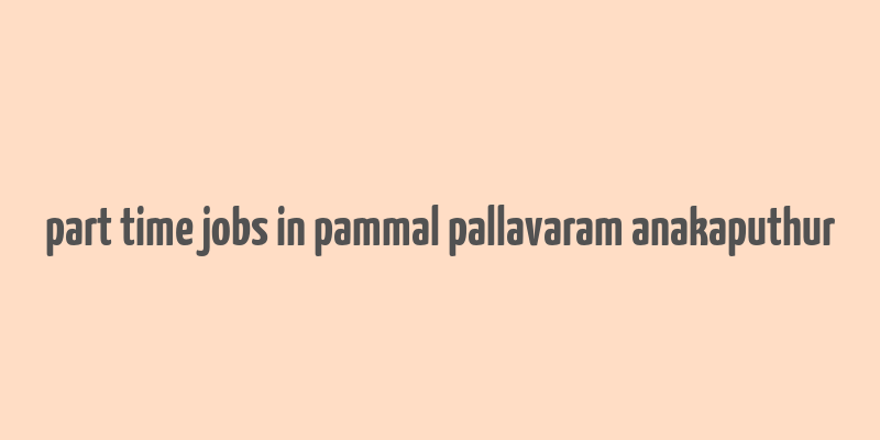 part time jobs in pammal pallavaram anakaputhur