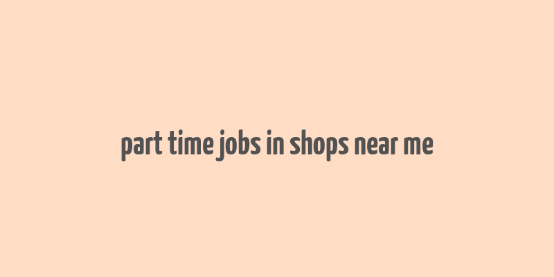 part time jobs in shops near me