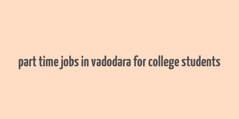 part time jobs in vadodara for college students