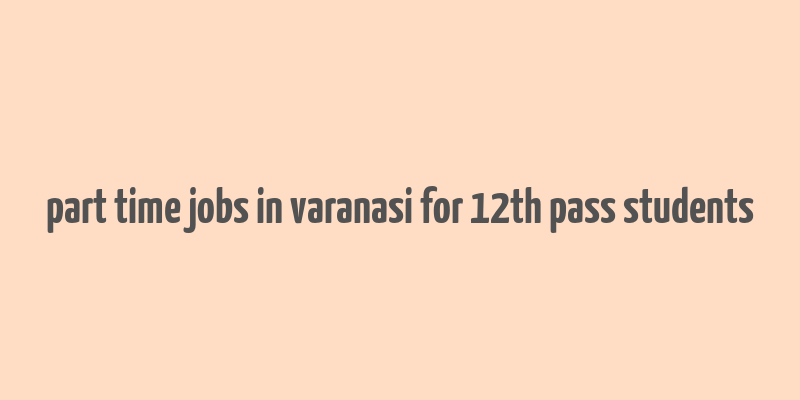 part time jobs in varanasi for 12th pass students