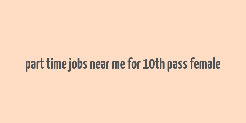 part time jobs near me for 10th pass female