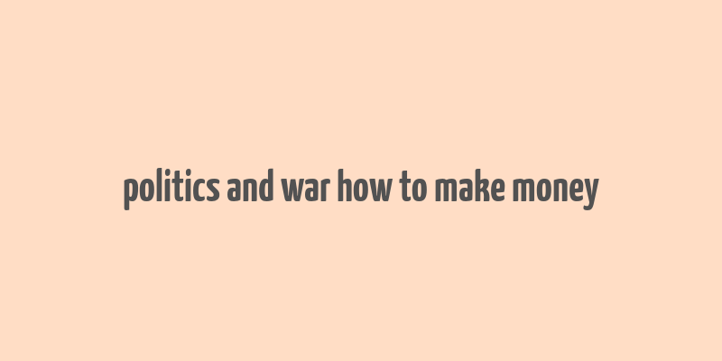 politics and war how to make money