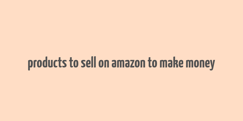 products to sell on amazon to make money