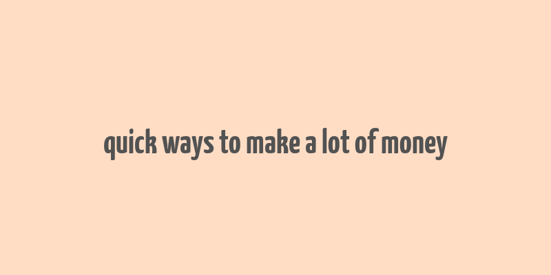 quick ways to make a lot of money