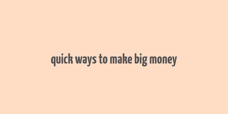 quick ways to make big money