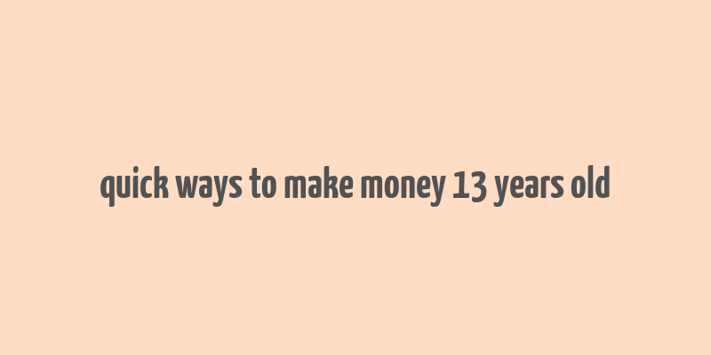 quick ways to make money 13 years old