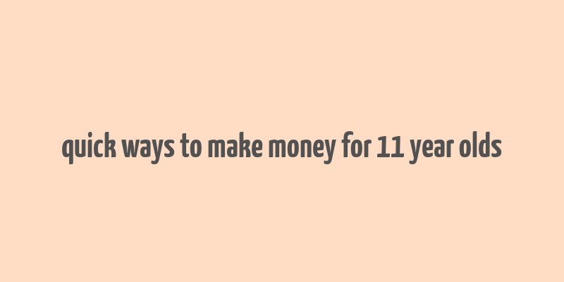 quick ways to make money for 11 year olds