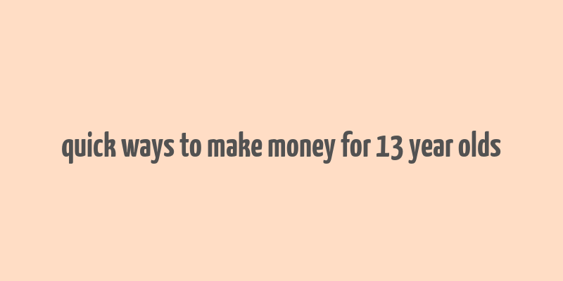 quick ways to make money for 13 year olds