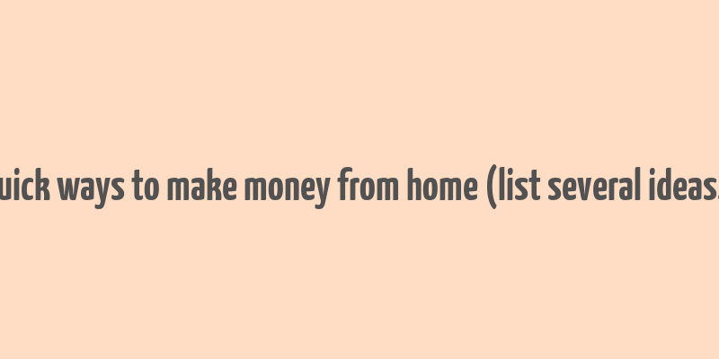 quick ways to make money from home (list several ideas.)